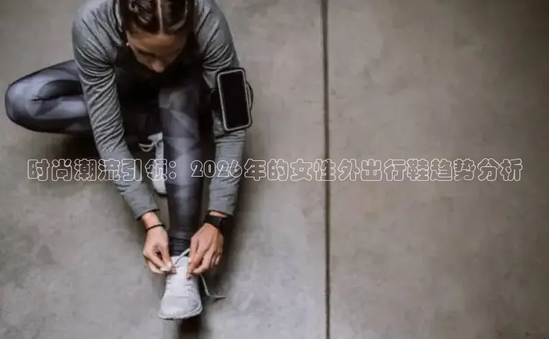 时尚潮流引领：2026年的女性外出行鞋趋势分析